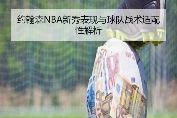 约翰森NBA新秀表现与球队战术适配性解析